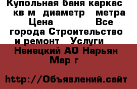 Купольная-баня-каркас 12 кв.м. диаметр 4 метра  › Цена ­ 32 000 - Все города Строительство и ремонт » Услуги   . Ненецкий АО,Нарьян-Мар г.